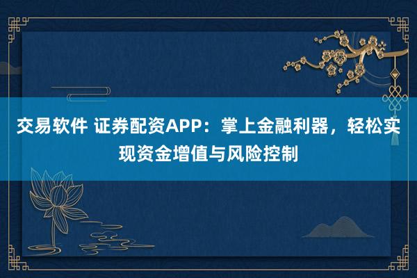交易软件 证券配资APP：掌上金融利器，轻松实现资金增值与风险控制