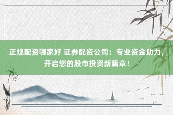 正规配资哪家好 证券配资公司：专业资金助力，开启您的股市投资新篇章！