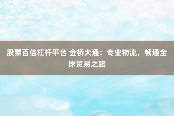 股票百倍杠杆平台 金桥大通:专业物流,畅通全球贸易之路