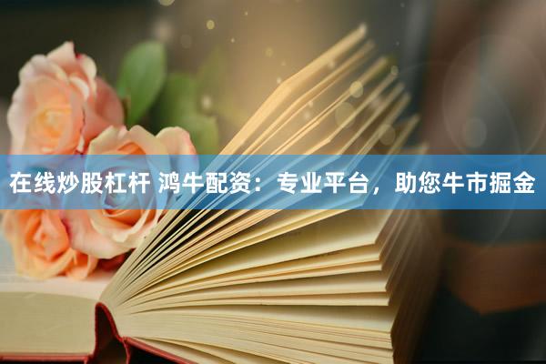 在线炒股杠杆 鸿牛配资:专业平台,助您牛市掘金
