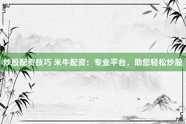 炒股配资技巧 米牛配资:专业平台,助您轻松炒股