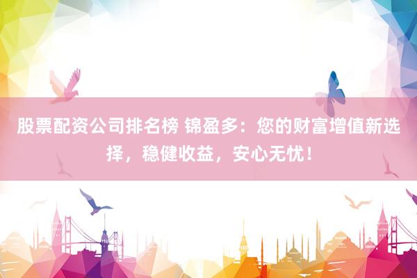 股票配资公司排名榜 锦盈多:您的财富增值新选择,稳健收益,安心无忧!