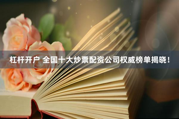 杠杆开户 全国十大炒票配资公司权威榜单揭晓!
