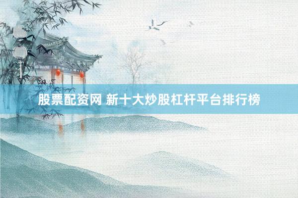 股票配资网 新十大炒股杠杆平台排行榜