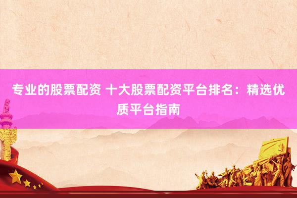 专业的股票配资 十大股票配资平台排名:精选优质平台指南