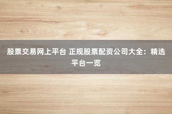 股票交易网上平台 正规股票配资公司大全:精选平台一览