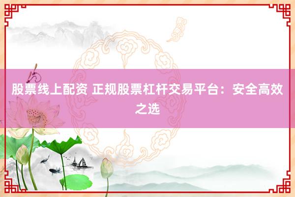 股票线上配资 正规股票杠杆交易平台:安全高效之选