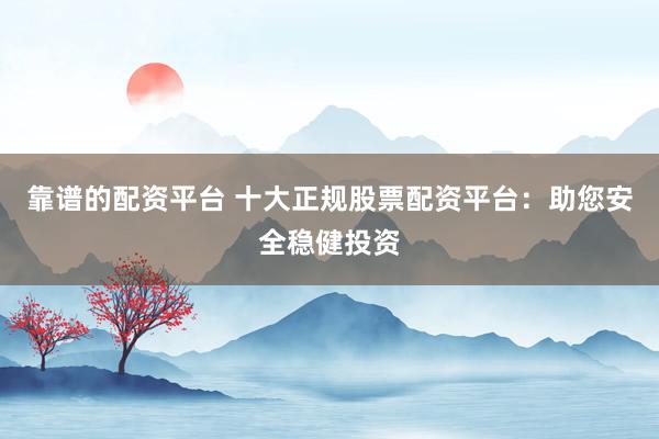靠谱的配资平台 十大正规股票配资平台:助您安全稳健投资