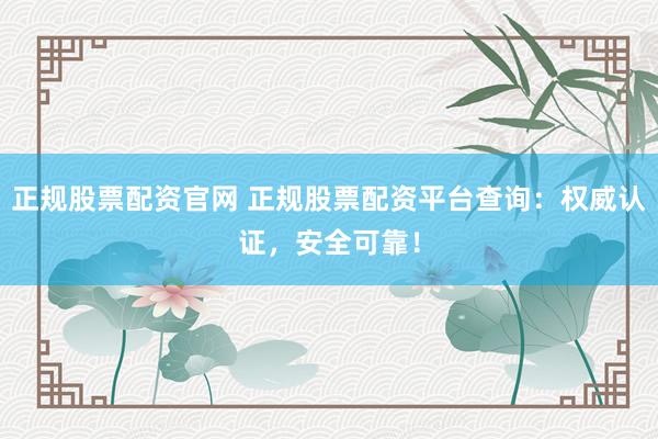 正规股票配资官网 正规股票配资平台查询:权威认证,安全可靠!