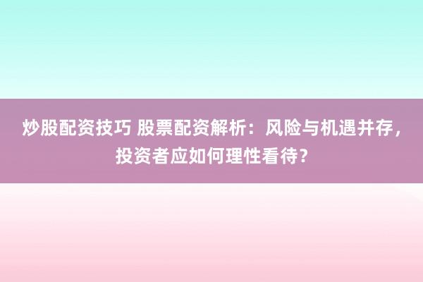 炒股配资技巧 股票配资解析:风险与机遇并存,投资者应如何理性看待?