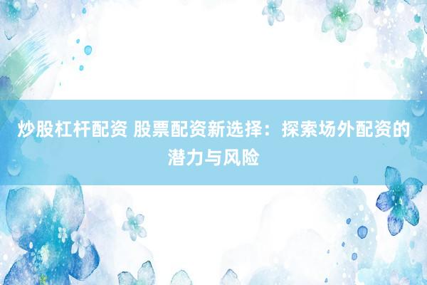炒股杠杆配资 股票配资新选择:探索场外配资的潜力与风险