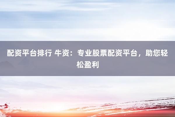 配资平台排行 牛资:专业股票配资平台,助您轻松盈利