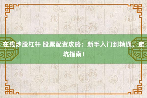 在线炒股杠杆 股票配资攻略:新手入门到精通,避坑指南!