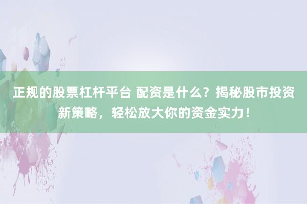 正规的股票杠杆平台 配资是什么?揭秘股市投资新策略,轻松放大你的资金实力!