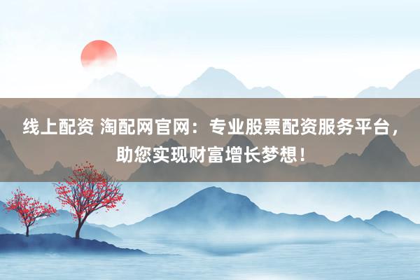 线上配资 淘配网官网:专业股票配资服务平台,助您实现财富增长梦想!