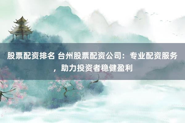 股票配资排名 台州股票配资公司:专业配资服务,助力投资者稳健盈利