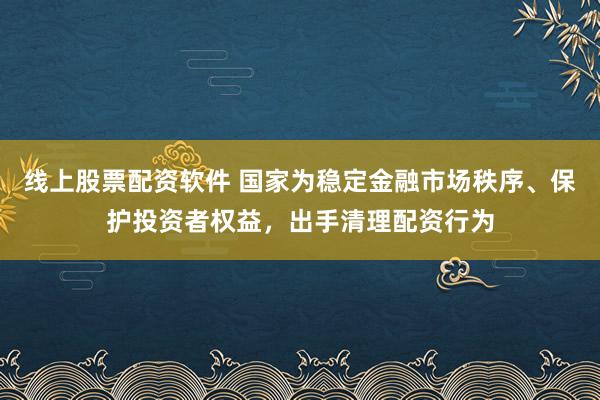 线上股票配资软件 国家为稳定金融市场秩序、保护投资者权益,出手清理配资行为