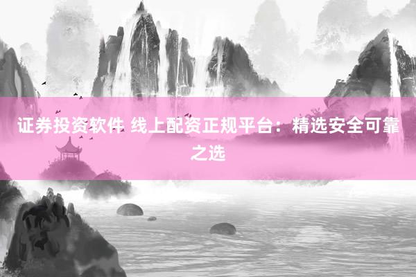 证券投资软件 线上配资正规平台：精选安全可靠之选