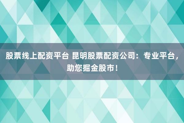 股票线上配资平台 昆明股票配资公司：专业平台，助您掘金股市！