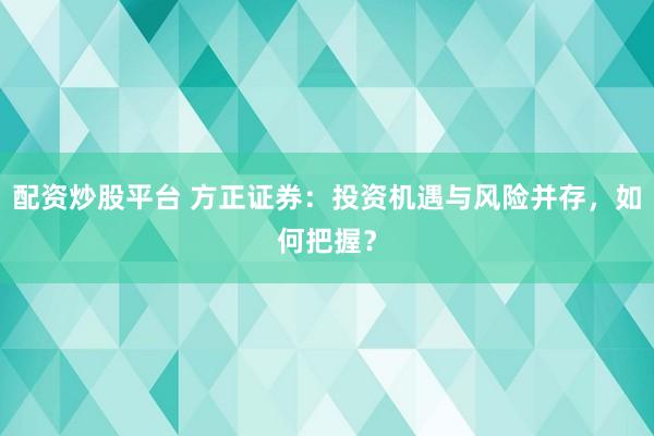 配资炒股平台 方正证券:投资机遇与风险并存,如何把握?