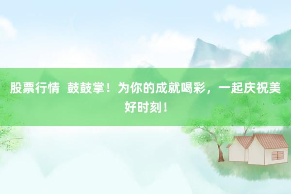 股票行情 鼓鼓掌!为你的成就喝彩,一起庆祝美好时刻!