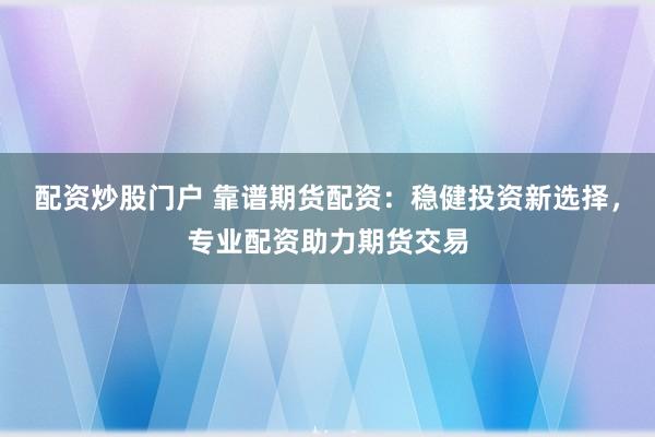 配资炒股门户 靠谱期货配资：稳健投资新选择，专业配资助力期货交易