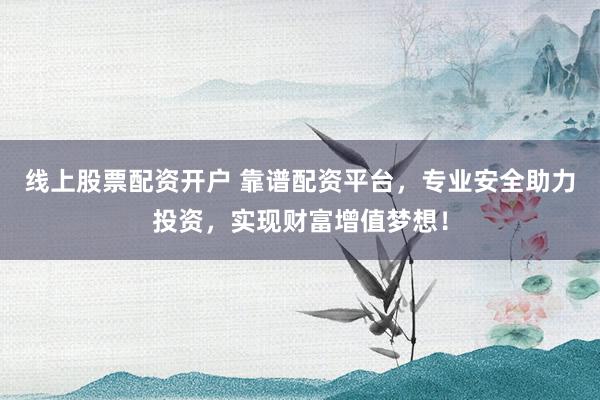 线上股票配资开户 靠谱配资平台，专业安全助力投资，实现财富增值梦想！