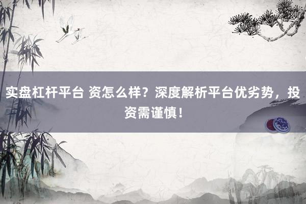 实盘杠杆平台 资怎么样？深度解析平台优劣势，投资需谨慎！