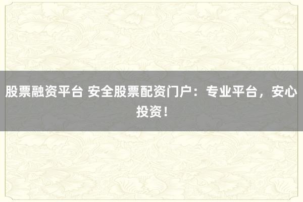 股票融资平台 安全股票配资门户:专业平台,安心投资!