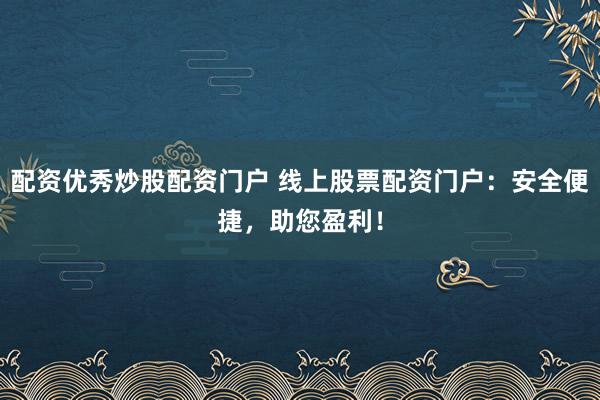 配资优秀炒股配资门户 线上股票配资门户:安全便捷,助您盈利!