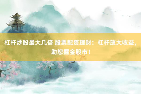 杠杆炒股最大几倍 股票配资理财：杠杆放大收益，助您掘金股市！