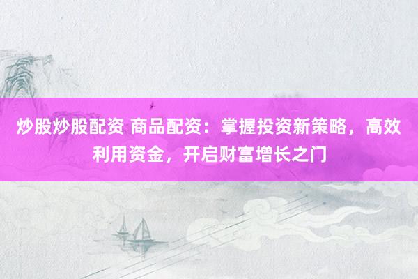 炒股炒股配资 商品配资：掌握投资新策略，高效利用资金，开启财富增长之门