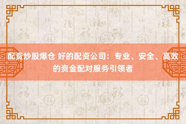 配资炒股爆仓 好的配资公司：专业、安全、高效的资金配对服务引领者