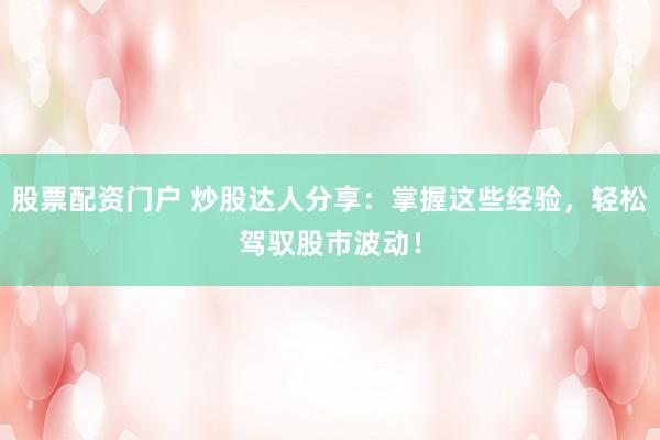 股票配资门户 炒股达人分享：掌握这些经验，轻松驾驭股市波动！