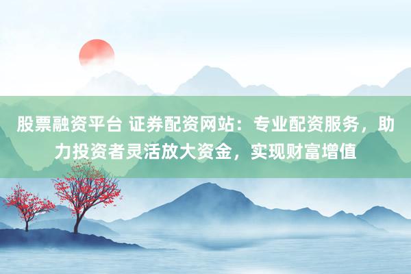股票融资平台 证券配资网站:专业配资服务,助力投资者灵活放大资金,实现财富增值