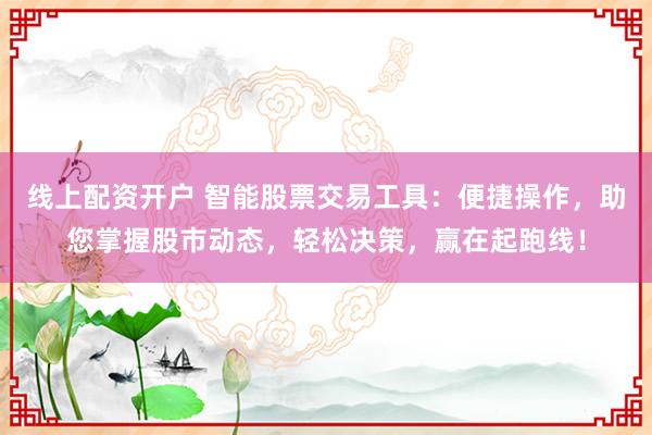 线上配资开户 智能股票交易工具:便捷操作,助您掌握股市动态,轻松决策,赢在起跑线!