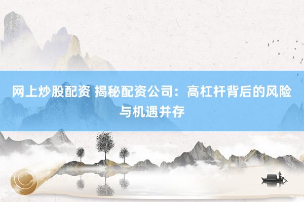 网上炒股配资 揭秘配资公司:高杠杆背后的风险与机遇并存