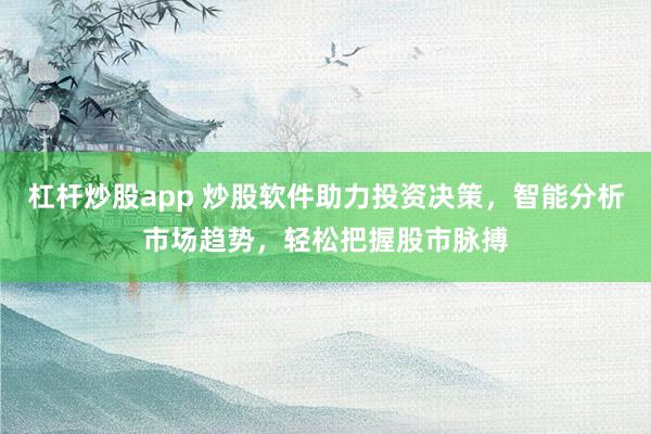 杠杆炒股app 炒股软件助力投资决策，智能分析市场趋势，轻松把握股市脉搏