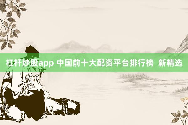 杠杆炒股app 中国前十大配资平台排行榜 新精选