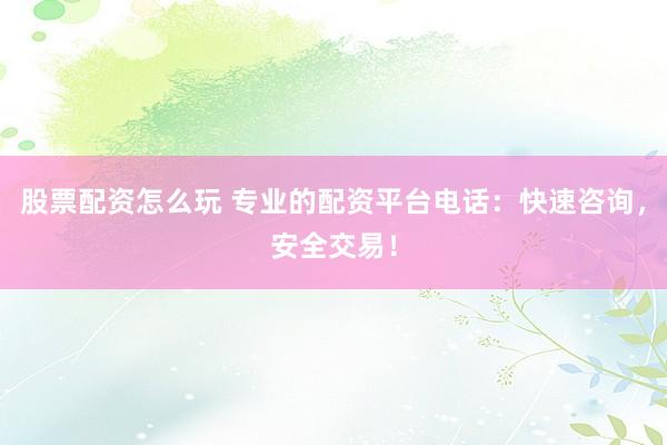 股票配资怎么玩 专业的配资平台电话:快速咨询,安全交易!