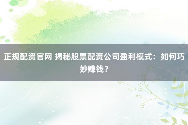 正规配资官网 揭秘股票配资公司盈利模式：如何巧妙赚钱？