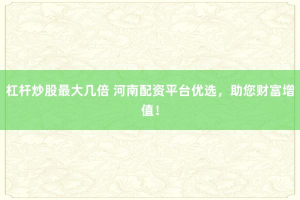 杠杆炒股最大几倍 河南配资平台优选，助您财富增值！
