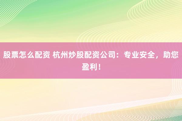 股票怎么配资 杭州炒股配资公司:专业安全,助您盈利!