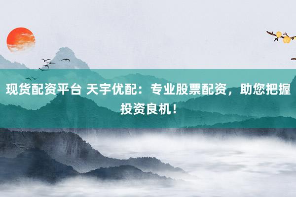 现货配资平台 天宇优配:专业股票配资,助您把握投资良机!