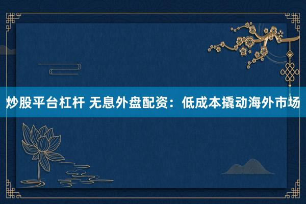 炒股平台杠杆 无息外盘配资：低成本撬动海外市场