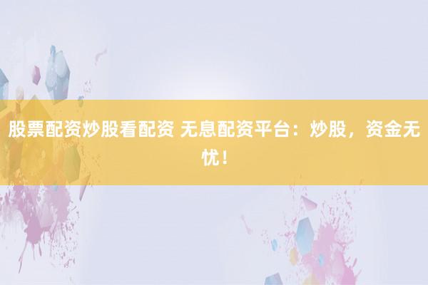 股票配资炒股看配资 无息配资平台:炒股,资金无忧!