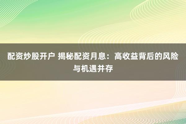 配资炒股开户 揭秘配资月息:高收益背后的风险与机遇并存