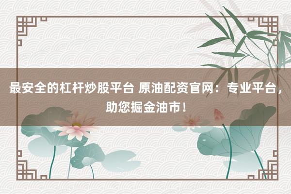 最安全的杠杆炒股平台 原油配资官网:专业平台,助您掘金油市!