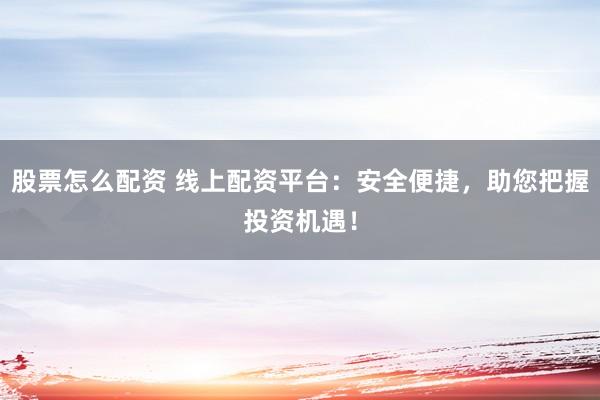 股票怎么配资 线上配资平台:安全便捷,助您把握投资机遇!