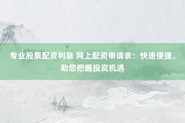专业股票配资利息 网上配资申请表:快速便捷,助您把握投资机遇